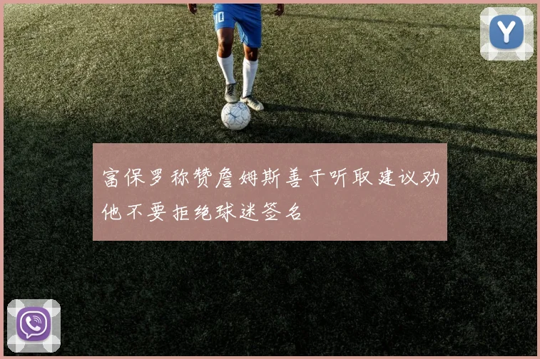 富保罗称赞詹姆斯善于听取建议劝他不要拒绝球迷签名