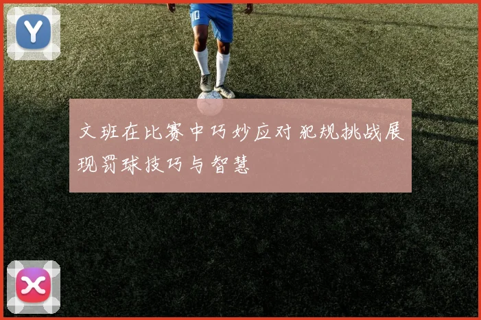 文班在比赛中巧妙应对犯规挑战展现罚球技巧与智慧