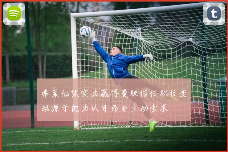 弗莱彻凭实力赢得曼联信任职位变动源于能力认可而非主动索求