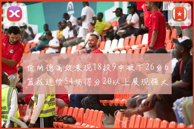伦纳德高效表现18投9中砍下26分6篮板连续54场得分20以上展现强大实力