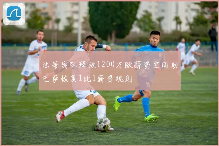 法蒂离队释放1200万欧薪资空间助巴萨恢复1比1薪资规则