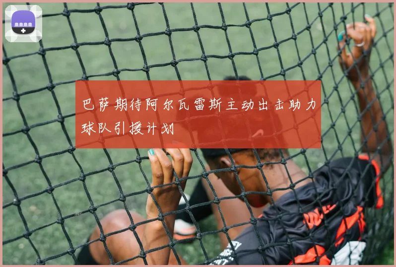 巴萨期待阿尔瓦雷斯主动出击助力球队引援计划