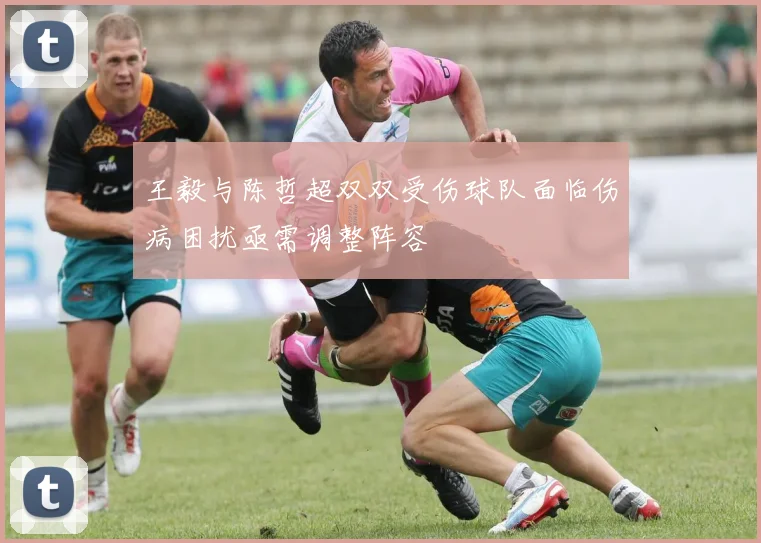 王毅与陈哲超双双受伤球队面临伤病困扰亟需调整阵容