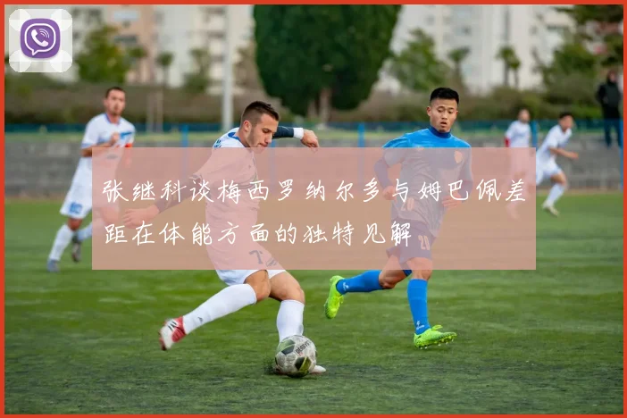 张继科谈梅西罗纳尔多与姆巴佩差距在体能方面的独特见解