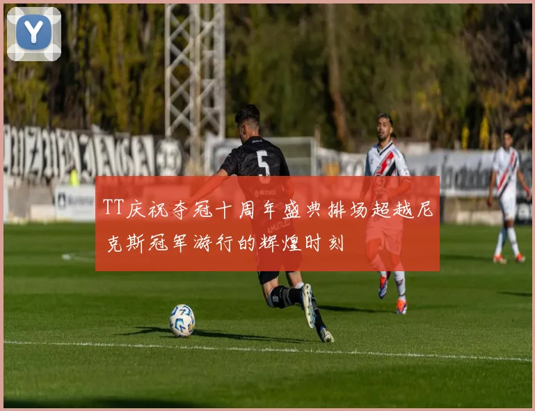 TT庆祝夺冠十周年盛典排场超越尼克斯冠军游行的辉煌时刻
