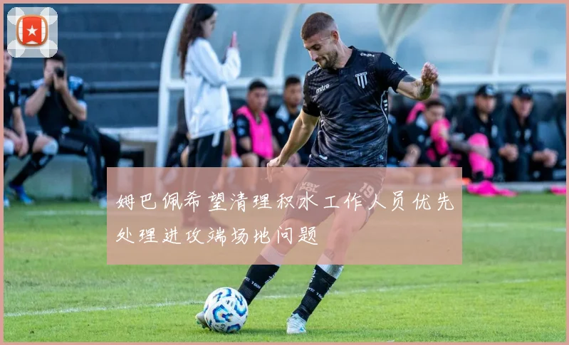 姆巴佩希望清理积水工作人员优先处理进攻端场地问题