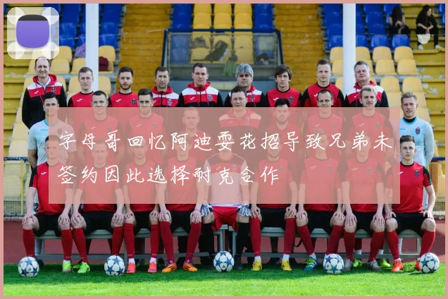 字母哥回忆阿迪耍花招导致兄弟未签约因此选择耐克合作