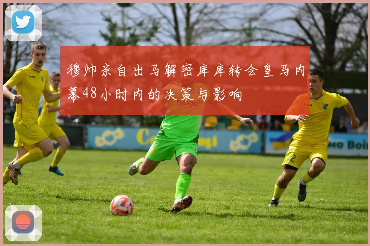 穆帅亲自出马解密库库转会皇马内幕48小时内的决策与影响