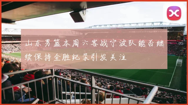 山东男篮本周六客战宁波队能否继续保持全胜纪录引发关注