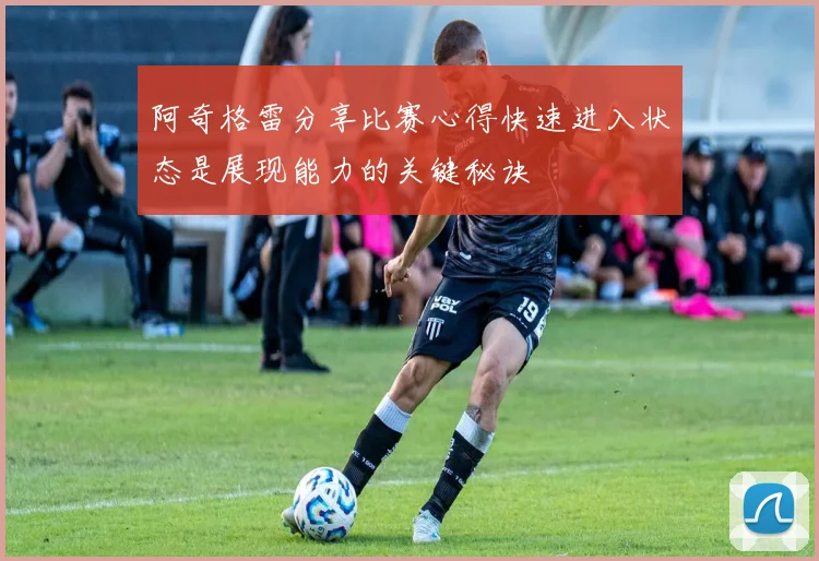 阿奇格雷分享比赛心得快速进入状态是展现能力的关键秘诀