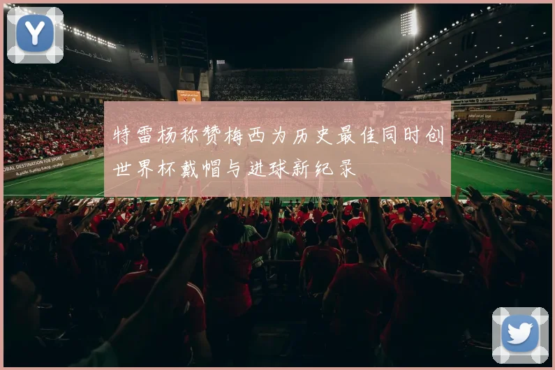 特雷杨称赞梅西为历史最佳同时创世界杯戴帽与进球新纪录