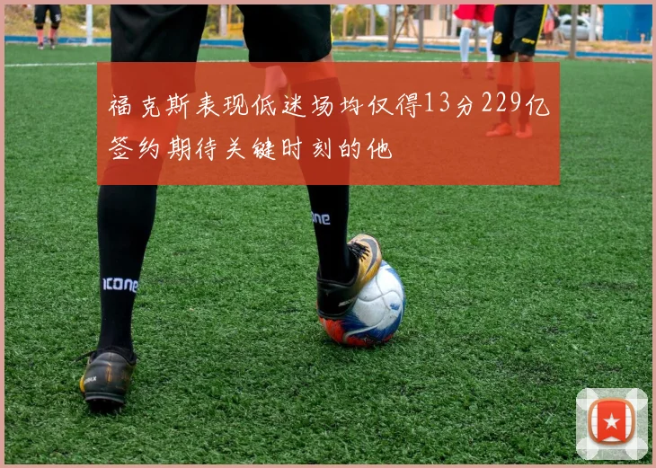 福克斯表现低迷场均仅得13分229亿签约期待关键时刻的他