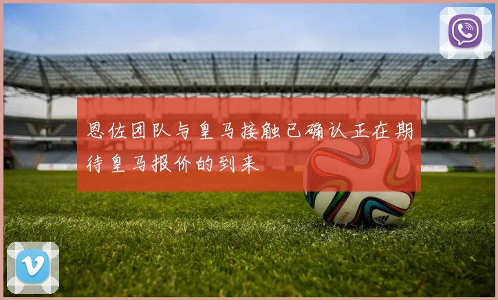恩佐团队与皇马接触已确认正在期待皇马报价的到来