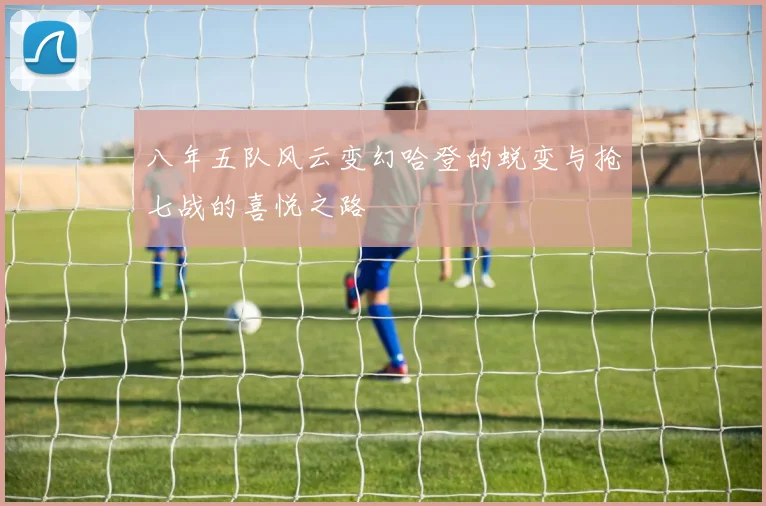 八年五队风云变幻哈登的蜕变与抢七战的喜悦之路
