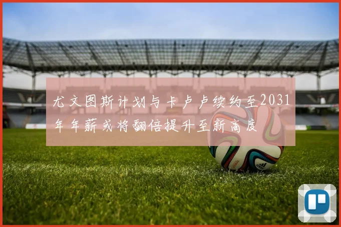 尤文图斯计划与卡卢卢续约至2031年年薪或将翻倍提升至新高度