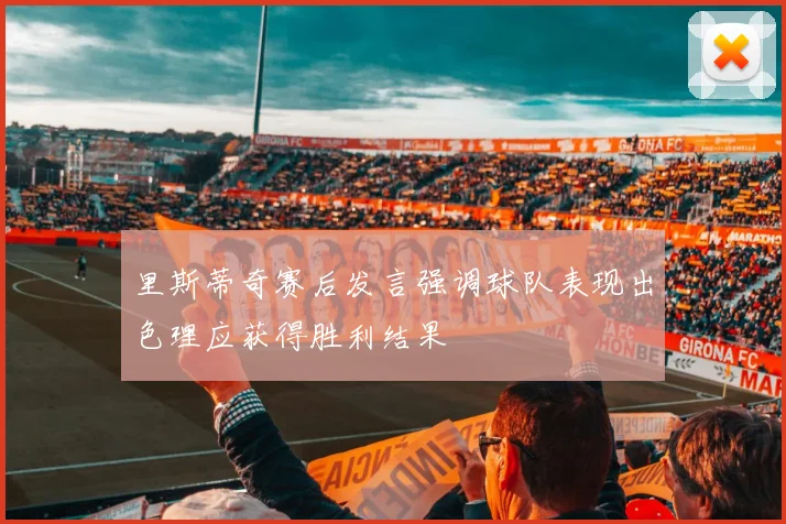 里斯蒂奇赛后发言强调球队表现出色理应获得胜利结果