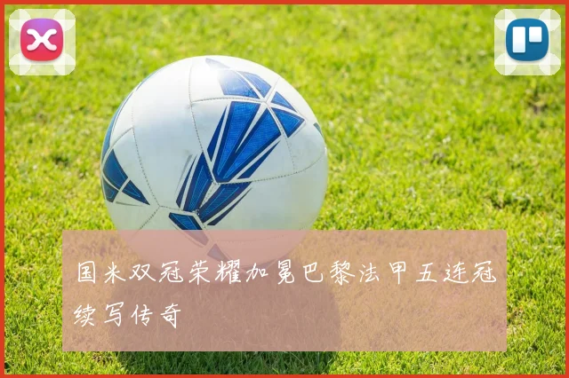 国米双冠荣耀加冕巴黎法甲五连冠续写传奇